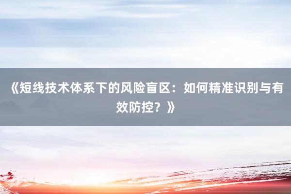 《短线技术体系下的风险盲区：如何精准识别与有效防控？》