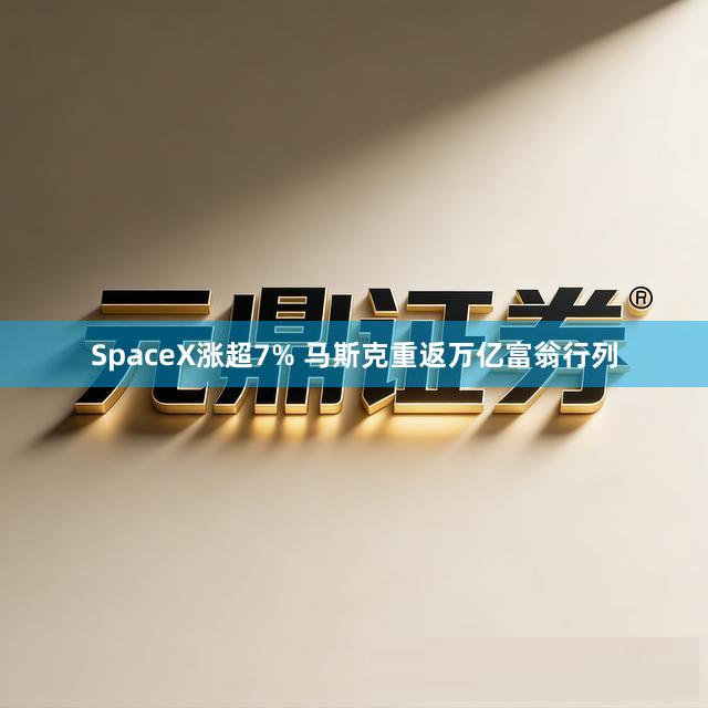 SpaceX涨超7% 马斯克重返万亿富翁行列