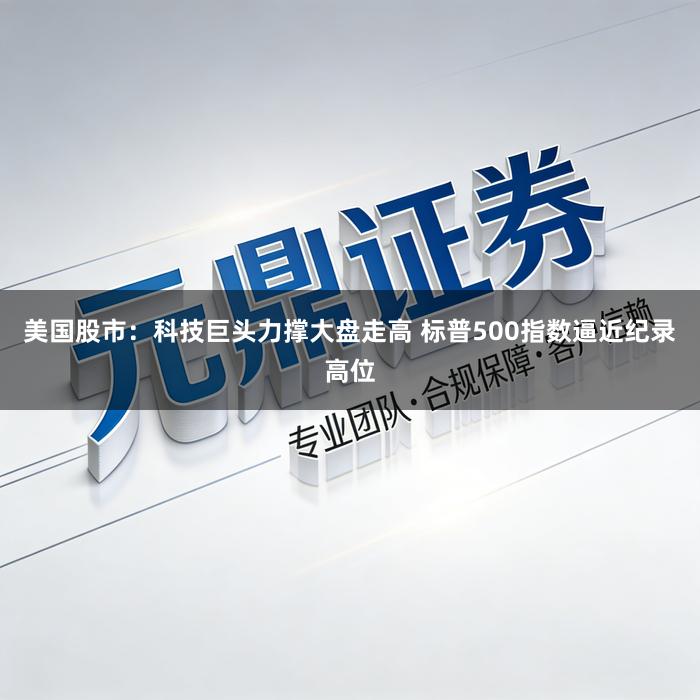 美国股市：科技巨头力撑大盘走高 标普500指数逼近纪录高位