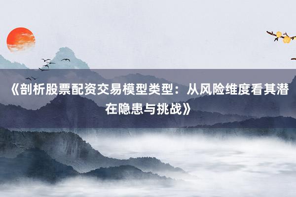 《剖析股票配资交易模型类型：从风险维度看其潜在隐患与挑战》
