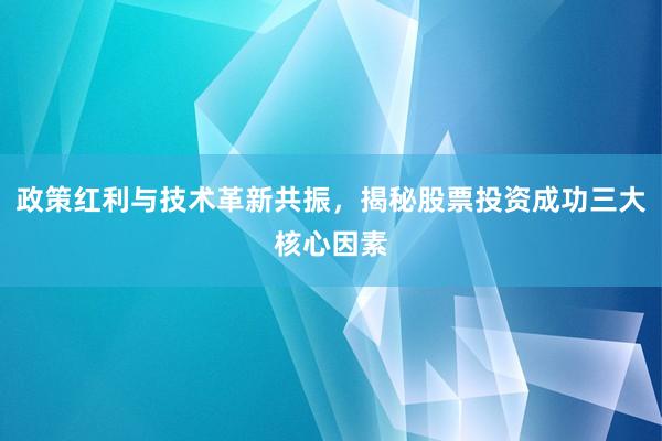 政策红利与技术革新共振，揭秘股票投资成功三大核心因素