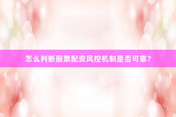 怎么判断股票配资风控机制是否可靠？