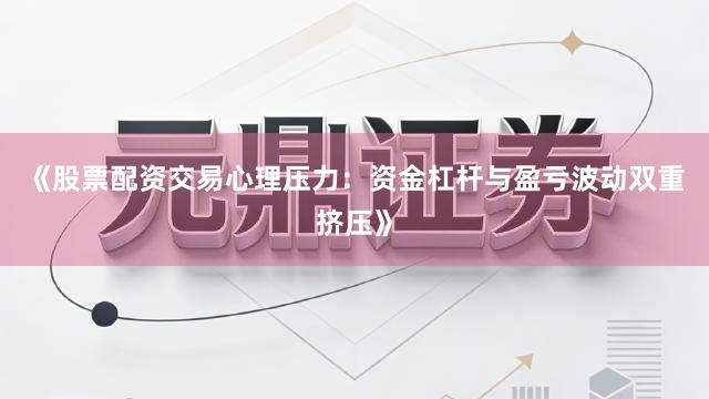 《股票配资交易心理压力：资金杠杆与盈亏波动双重挤压》