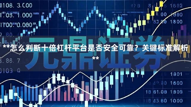 **怎么判断十倍杠杆平台是否安全可靠？关键标准解析**
