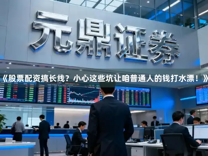 《股票配资搞长线？小心这些坑让咱普通人的钱打水漂！》