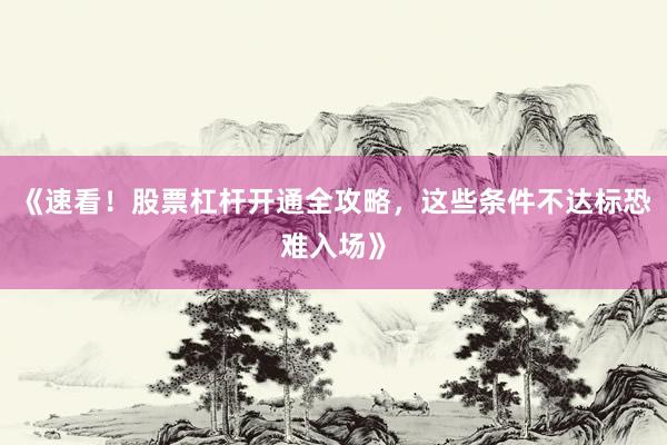 《速看！股票杠杆开通全攻略，这些条件不达标恐难入场》