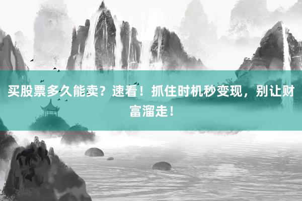买股票多久能卖？速看！抓住时机秒变现，别让财富溜走！