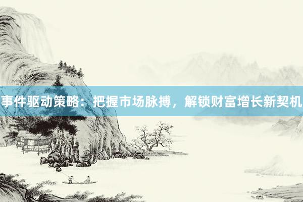 事件驱动策略：把握市场脉搏，解锁财富增长新契机
