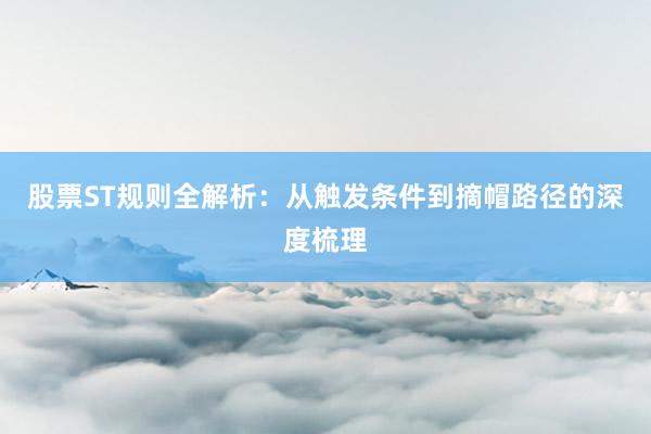 股票ST规则全解析：从触发条件到摘帽路径的深度梳理