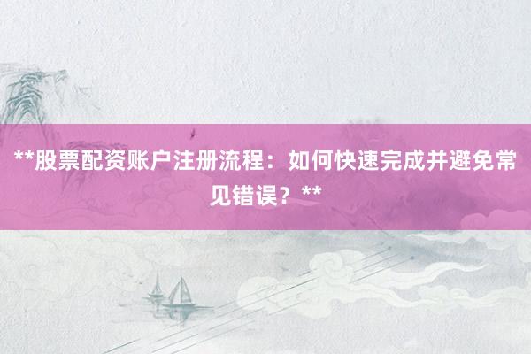 **股票配资账户注册流程：如何快速完成并避免常见错误？**