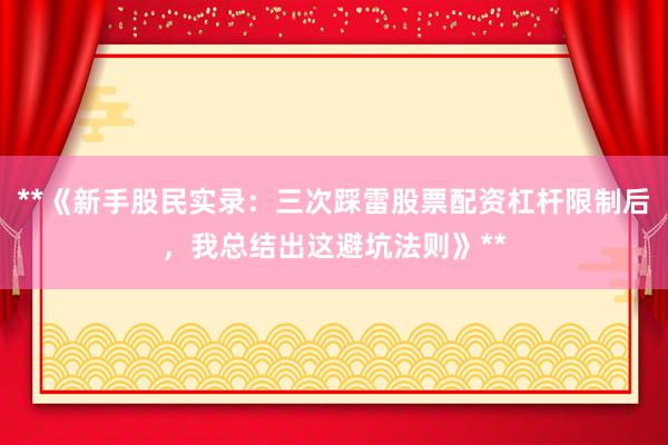 **《新手股民实录：三次踩雷股票配资杠杆限制后，我总结出这避坑法则》**