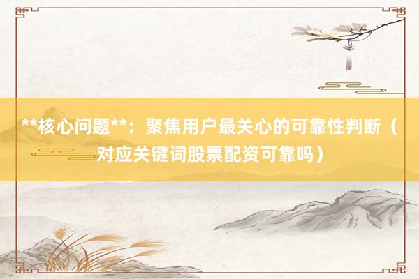 **核心问题**：聚焦用户最关心的可靠性判断（对应关键词股票配资可靠吗）