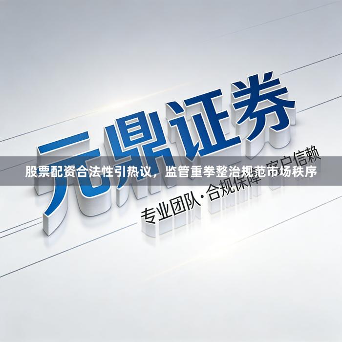 股票配资合法性引热议，监管重拳整治规范市场秩序