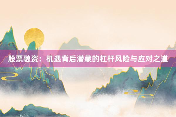 股票融资:机遇背后潜藏的杠杆风险与应对之道