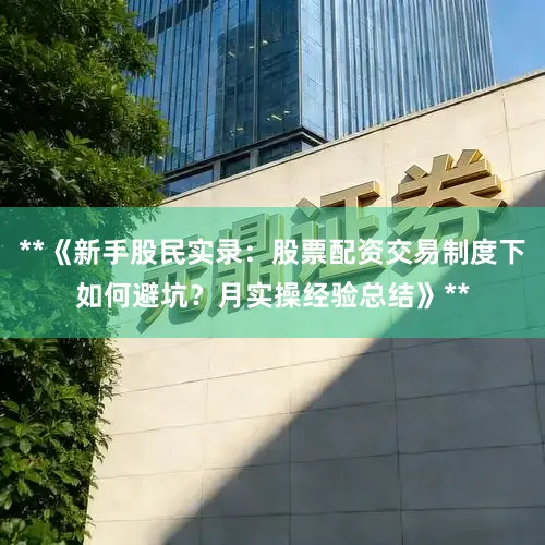 **《新手股民实录：股票配资交易制度下如何避坑？月实操经验总结》**