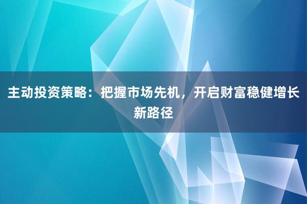 主动投资策略：把握市场先机，开启财富稳健增长新路径
