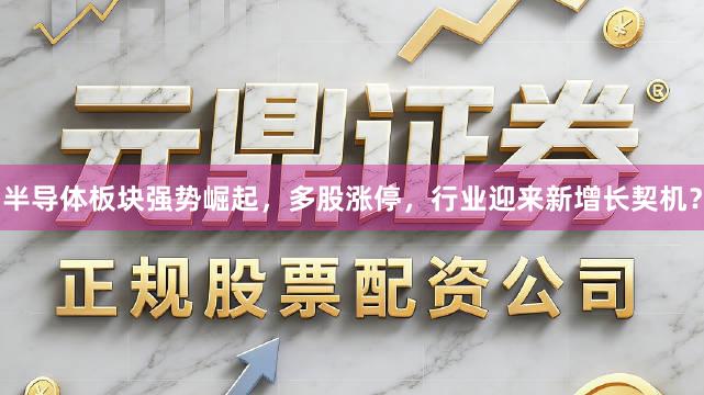 半导体板块强势崛起，多股涨停，行业迎来新增长契机？
