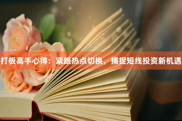 打板高手心得：紧跟热点切换，捕捉短线投资新机遇
