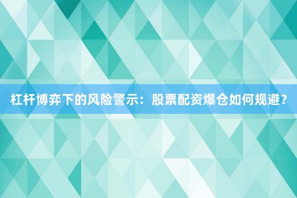 杠杆博弈下的风险警示：股票配资爆仓如何规避？