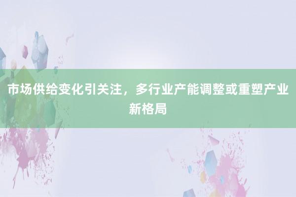 市场供给变化引关注，多行业产能调整或重塑产业新格局