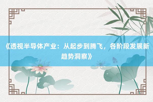 《透视半导体产业：从起步到腾飞，各阶段发展新趋势洞察》