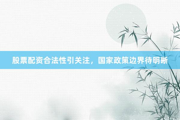 股票配资合法性引关注，国家政策边界待明晰