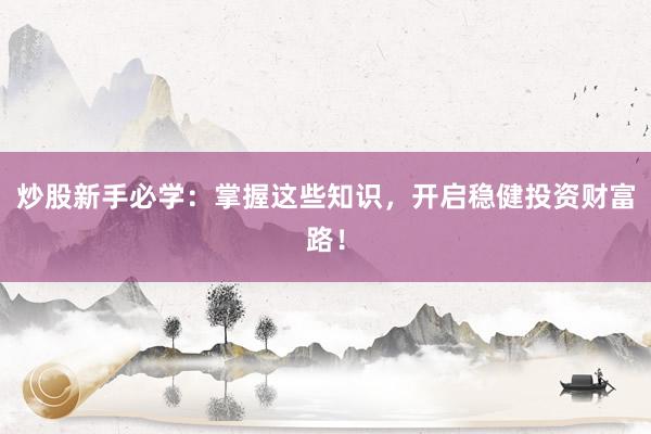 炒股新手必学：掌握这些知识，开启稳健投资财富路！