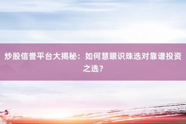 炒股信誉平台大揭秘：如何慧眼识珠选对靠谱投资之选？