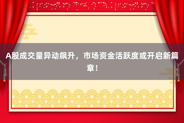 A股成交量异动飙升，市场资金活跃度或开启新篇章！