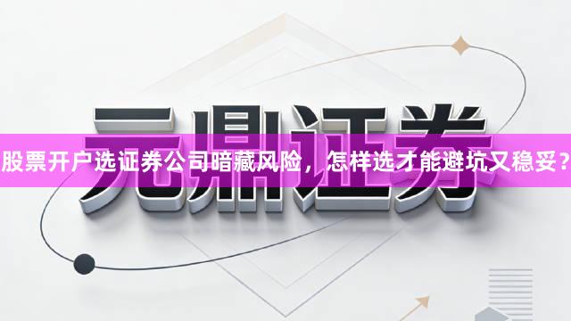 股票开户选证券公司暗藏风险，怎样选才能避坑又稳妥？