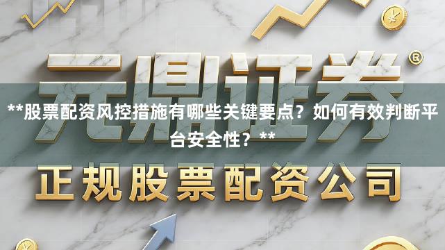 **股票配资风控措施有哪些关键要点？如何有效判断平台安全性？**
