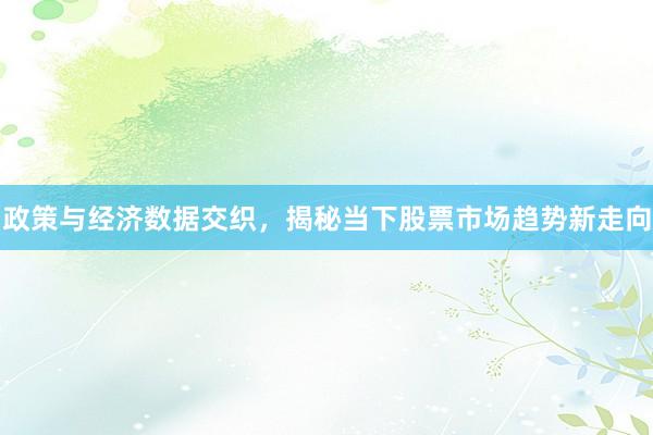 政策与经济数据交织，揭秘当下股票市场趋势新走向