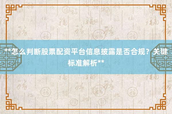 **怎么判断股票配资平台信息披露是否合规？关键标准解析**