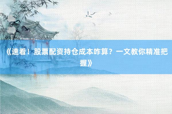 《速看！股票配资持仓成本咋算？一文教你精准把握》