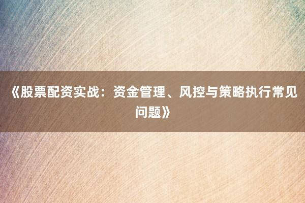 《股票配资实战：资金管理、风控与策略执行常见问题》