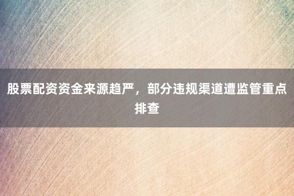 股票配资资金来源趋严,部分违规渠道遭监管重点排查