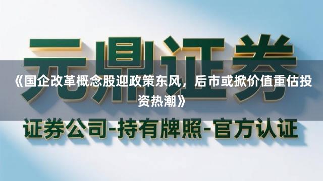 《国企改革概念股迎政策东风，后市或掀价值重估投资热潮》