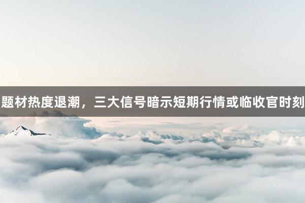 题材热度退潮，三大信号暗示短期行情或临收官时刻