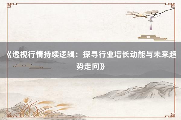 《透视行情持续逻辑：探寻行业增长动能与未来趋势走向》