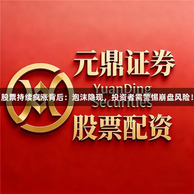 股票持续疯涨背后：泡沫隐现，投资者需警惕崩盘风险！