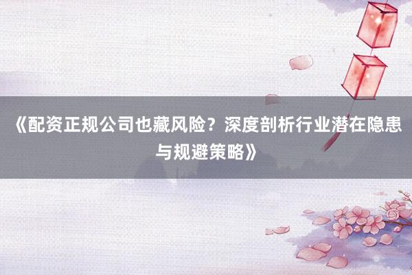 《配资正规公司也藏风险？深度剖析行业潜在隐患与规避策略》