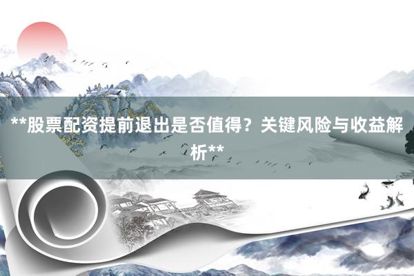 **股票配资提前退出是否值得？关键风险与收益解析**
