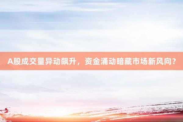 A股成交量异动飙升，资金涌动暗藏市场新风向？