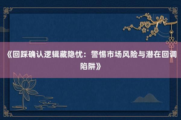 《回踩确认逻辑藏隐忧：警惕市场风险与潜在回调陷阱》