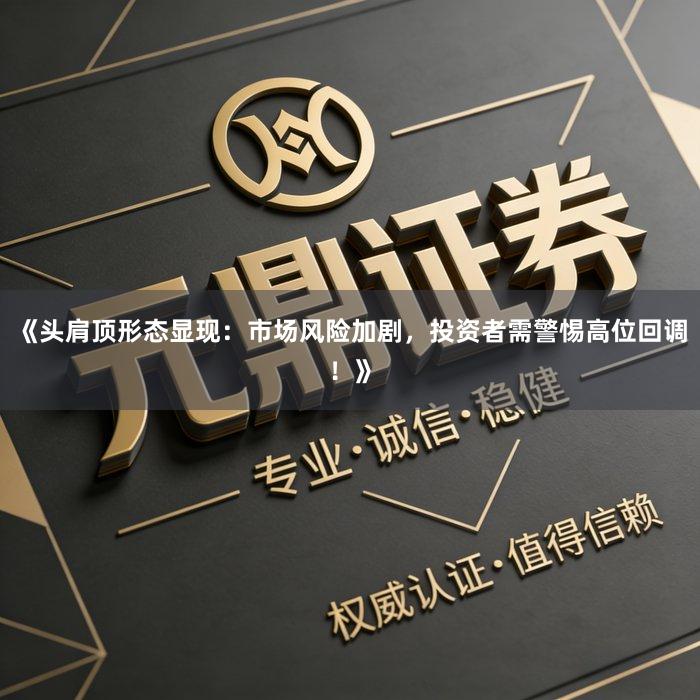 《头肩顶形态显现：市场风险加剧，投资者需警惕高位回调！》