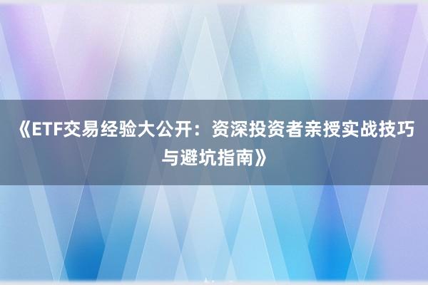 《ETF交易经验大公开：资深投资者亲授实战技巧与避坑指南》