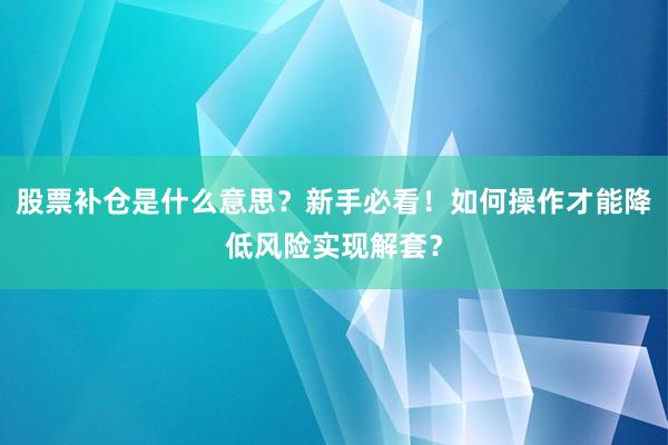 股票补仓是什么意思？新手必看！如何操作才能降低风险实现解套？