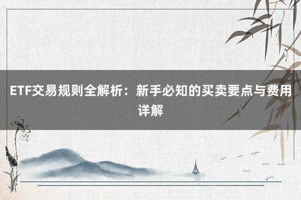 ETF交易规则全解析:新手必知的买卖要点与费用详解