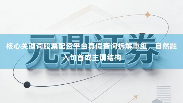 核心关键词股票配资平台真假查询拆解重组,自然融入句首或主谓结构