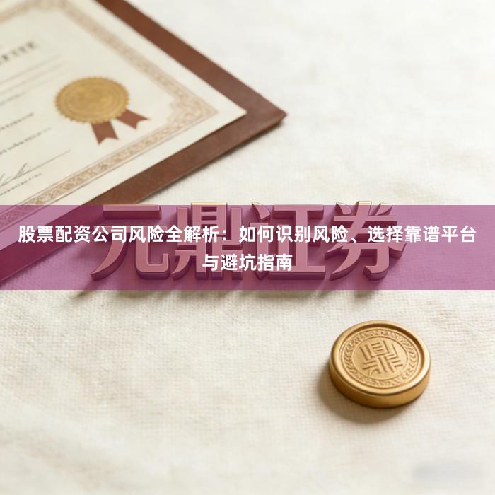 股票配资公司风险全解析：如何识别风险、选择靠谱平台与避坑指南